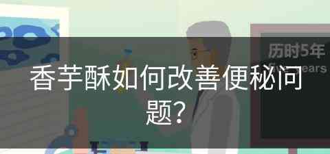 香芋酥如何改善便秘问题？(香芋酥如何改善便秘问题的方法)